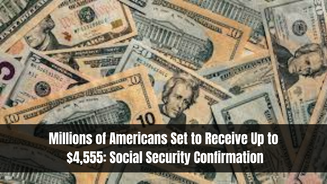 Millions of Americans Set to Receive Up to $4,555: Social Security Confirmation