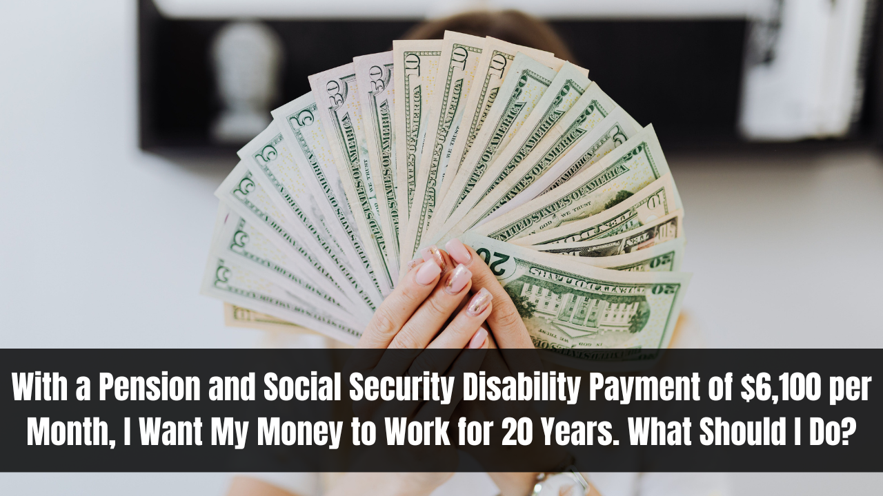 With a Pension and Social Security Disability Payment of $6,100 per Month, I Want My Money to Work for 20 Years. What Should I Do?