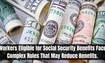 Workers Eligible for Social Security Benefits Face Complex Rules That May Reduce Benefits